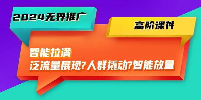 2024无界推广 高阶课件，智能拉满，泛流量展现→人群撬动→智能放量-45节燚龙网创-网创项目资源站-副业项目-创业项目-网赚项目燚龙网创