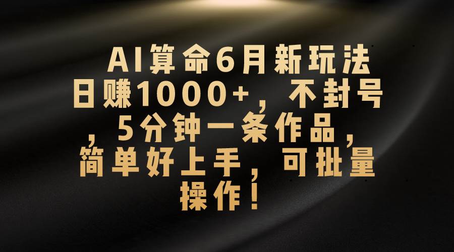 AI算命6月新玩法，日赚1000+，不封号，5分钟一条作品，简单好上手，可…燚龙网创-网创项目资源站-副业项目-创业项目-网赚项目燚龙网创