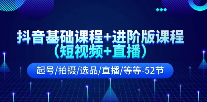抖音基础课程+进阶版课程（短视频+直播）起号/拍摄/选品/直播/等等-52节燚龙网创-网创项目资源站-副业项目-创业项目-网赚项目燚龙网创