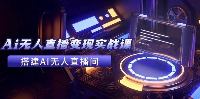 2024全套Ai无人直播变现实战课，搭建AI无人直播间，利用AI赚钱 (24节课)燚龙网创-网创项目资源站-副业项目-创业项目-网赚项目燚龙网创