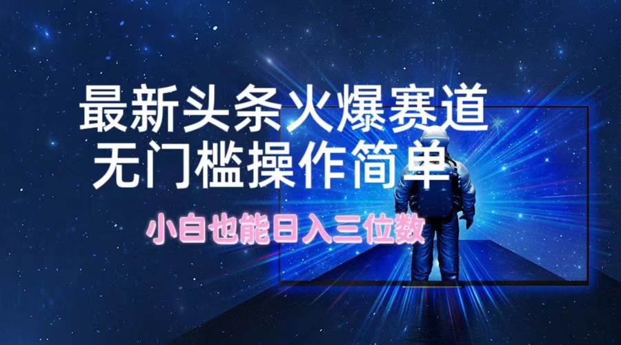 最新头条火爆赛道，无门槛操作简单，小白也能日入三位数燚龙网创-网创项目资源站-副业项目-创业项目-网赚项目燚龙网创