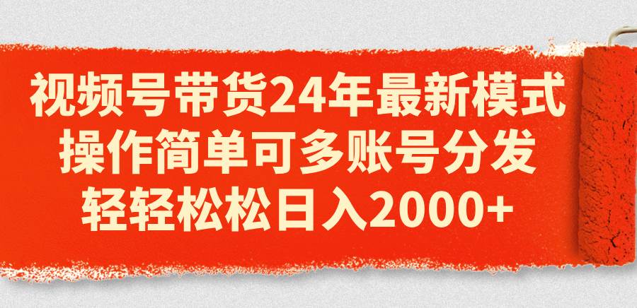 视频号带货24年最新模式，操作简单可多账号分发，轻轻松松日入2000+燚龙网创-网创项目资源站-副业项目-创业项目-网赚项目燚龙网创