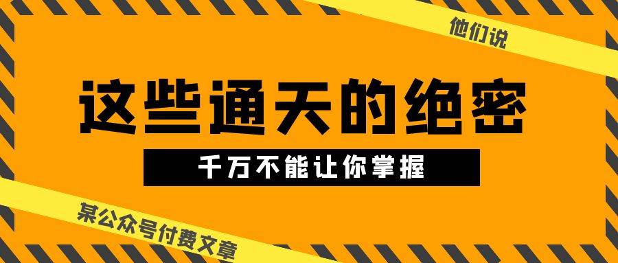 某公众号付费文章《他们说 “ 这些通天的绝密，千万不能让你掌握! ”》燚龙网创-网创项目资源站-副业项目-创业项目-网赚项目燚龙网创