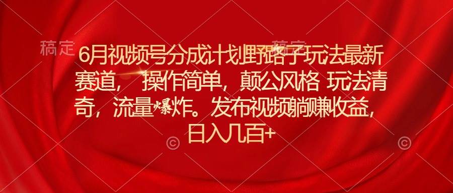 6月视频号分成计划野路子玩法最新赛道操作简单，颠公风格玩法清奇，流…燚龙网创-网创项目资源站-副业项目-创业项目-网赚项目燚龙网创