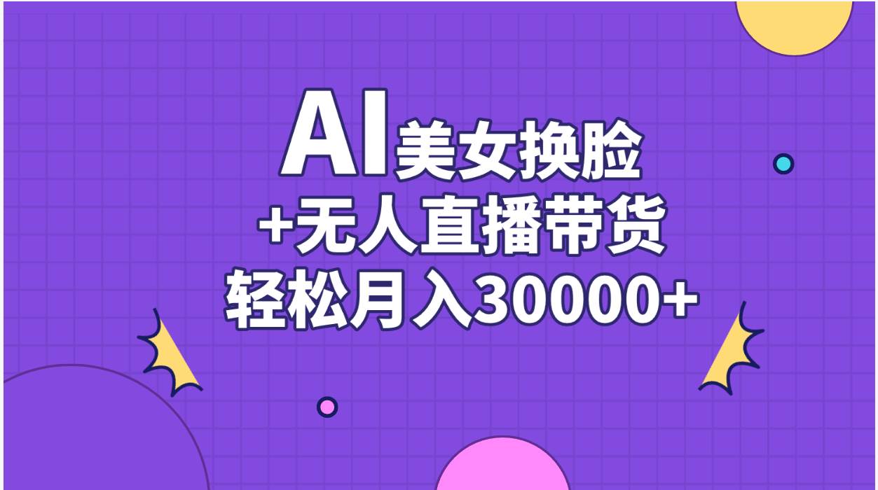 AI美女换脸视频结合无人直播带货，随便月入30000+燚龙网创-网创项目资源站-副业项目-创业项目-网赚项目燚龙网创