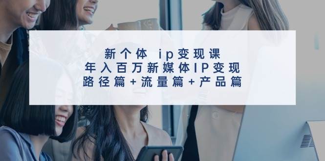 新个体 ip变现课，年入百万新媒体IP变现，路径篇+流量篇+产品篇燚龙网创-网创项目资源站-副业项目-创业项目-网赚项目燚龙网创