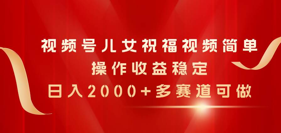 视频号儿女祝福视频，简单操作收益稳定，日入2000+，多赛道可做燚龙网创-网创项目资源站-副业项目-创业项目-网赚项目燚龙网创