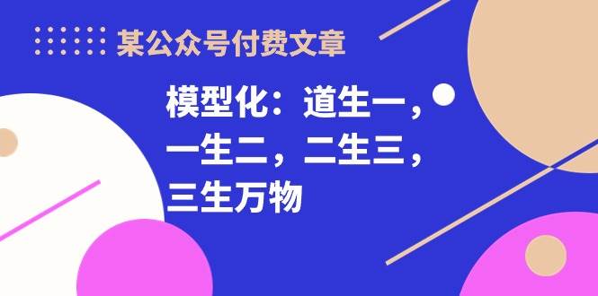 某付费文章《模型化：道生一，一生二，二生三，三生万物！》燚龙网创-网创项目资源站-副业项目-创业项目-网赚项目燚龙网创