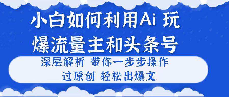 小白如何利用Ai，完爆流量主和头条号 深层解析，一步步操作，过原创出爆文燚龙网创-网创项目资源站-副业项目-创业项目-网赚项目燚龙网创