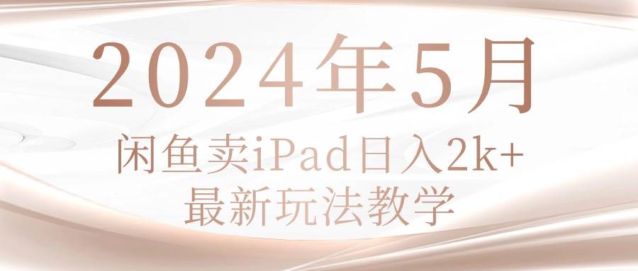 2024年5月闲鱼卖ipad日入2k，最新玩法教学燚龙网创-网创项目资源站-副业项目-创业项目-网赚项目燚龙网创