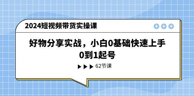 2024短视频带货实操课，好物分享实战，小白0基础快速上手，0到1起号燚龙网创-网创项目资源站-副业项目-创业项目-网赚项目燚龙网创