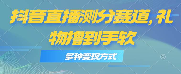 抖音直播测分赛道，多种变现方式，轻松日入1000+燚龙网创-网创项目资源站-副业项目-创业项目-网赚项目燚龙网创