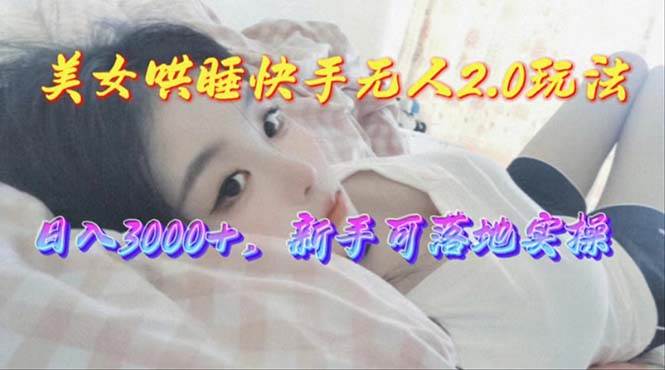 美女哄睡快手无人2.0赛道，日收3000+，新手可落地实操燚龙网创-网创项目资源站-副业项目-创业项目-网赚项目燚龙网创