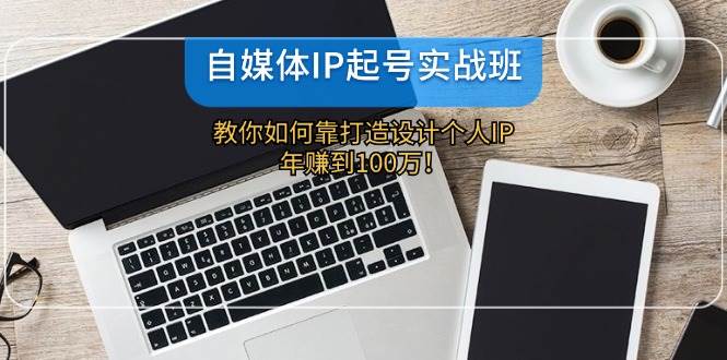 自媒体IP-起号实战班：教你如何靠打造设计个人IP，年赚到100万！燚龙网创-网创项目资源站-副业项目-创业项目-网赚项目燚龙网创