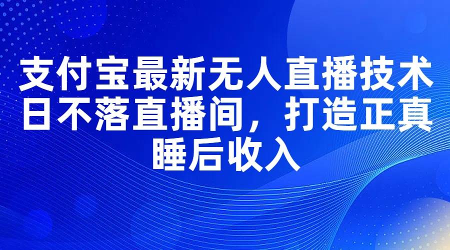 支付宝最新无人直播技术，日不落直播间，打造正真睡后收入燚龙网创-网创项目资源站-副业项目-创业项目-网赚项目燚龙网创