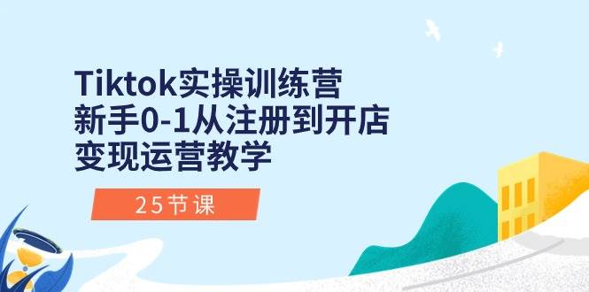 Tiktok实操训练营：新手0-1从注册到开店变现运营教学（25节课）燚龙网创-网创项目资源站-副业项目-创业项目-网赚项目燚龙网创