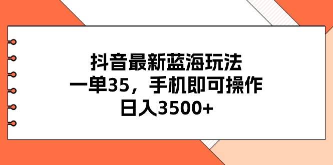 抖音最新蓝海玩法，一单35，手机即可操作，日入3500+，不了解一下真是…燚龙网创-网创项目资源站-副业项目-创业项目-网赚项目燚龙网创