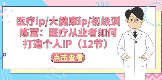 医疗ip/大健康ip/初级训练营：医疗从业者如何打造个人IP（12节）燚龙网创-网创项目资源站-副业项目-创业项目-网赚项目燚龙网创