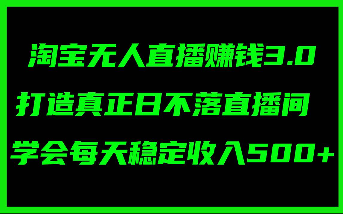 淘宝无人直播赚钱3.0，打造真正日不落直播间 ，学会每天稳定收入500+燚龙网创-网创项目资源站-副业项目-创业项目-网赚项目燚龙网创