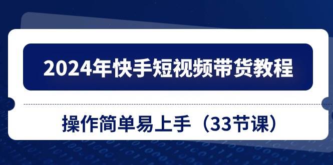 2024年快手短视频带货教程，操作简单易上手（33节课）燚龙网创-网创项目资源站-副业项目-创业项目-网赚项目燚龙网创