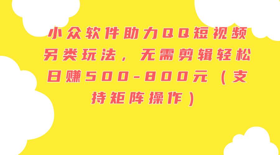小众软件助力QQ短视频另类玩法，无需剪辑轻松日赚500-800元（支持矩阵…燚龙网创-网创项目资源站-副业项目-创业项目-网赚项目燚龙网创