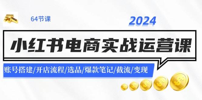 2024小红书电商实战运营课：账号搭建/开店流程/选品/爆款笔记/截流/变现燚龙网创-网创项目资源站-副业项目-创业项目-网赚项目燚龙网创