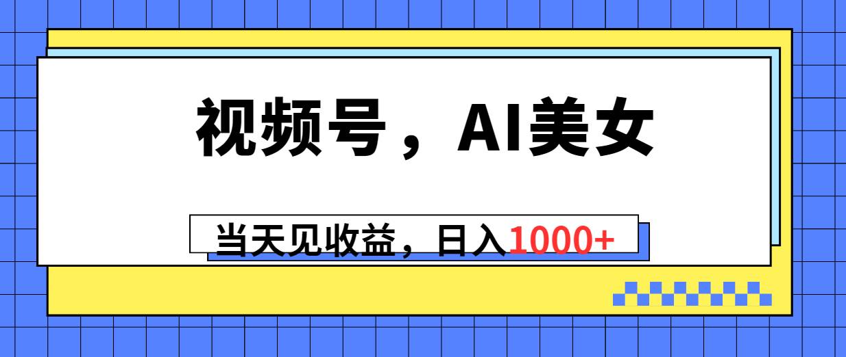 视频号，Ai美女，当天见收益，日入1000+燚龙网创-网创项目资源站-副业项目-创业项目-网赚项目燚龙网创
