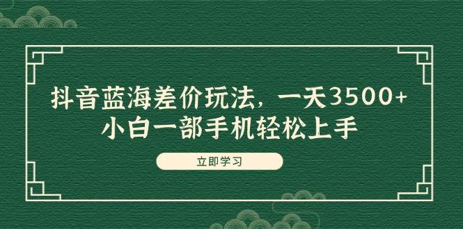 抖音蓝海差价玩法，一天3500+，小白一部手机轻松上手燚龙网创-网创项目资源站-副业项目-创业项目-网赚项目燚龙网创