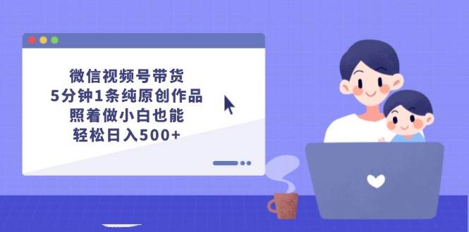 微信视频号带货，5分钟1条纯原创作品，照着做小白也能轻松日入500+燚龙网创-网创项目资源站-副业项目-创业项目-网赚项目燚龙网创