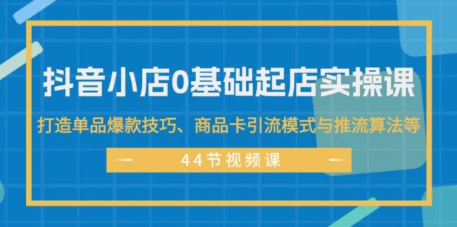 抖音小店0基础起店实操课，打造单品爆款技巧、商品卡引流模式与推流算法等燚龙网创-网创项目资源站-副业项目-创业项目-网赚项目燚龙网创