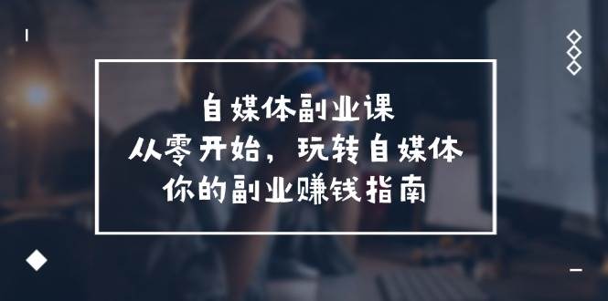 自媒体-副业课，从0开始，玩转自媒体——你的副业赚钱指南（58节课）燚龙网创-网创项目资源站-副业项目-创业项目-网赚项目燚龙网创