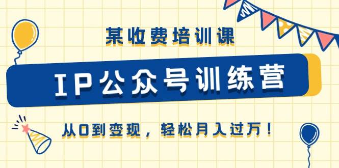 某收费培训课《IP公众号训练营》从0到变现，轻松月入过万！燚龙网创-网创项目资源站-副业项目-创业项目-网赚项目燚龙网创