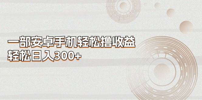 一部安卓手机轻松撸收益，轻松日入300+燚龙网创-网创项目资源站-副业项目-创业项目-网赚项目燚龙网创