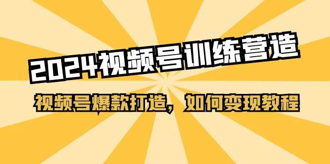2024视频号训练营，视频号爆款打造，如何变现教程（20节课）燚龙网创-网创项目资源站-副业项目-创业项目-网赚项目燚龙网创