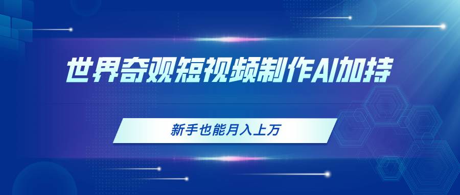 世界奇观短视频制作，AI加持，新手也能月入上万燚龙网创-网创项目资源站-副业项目-创业项目-网赚项目燚龙网创