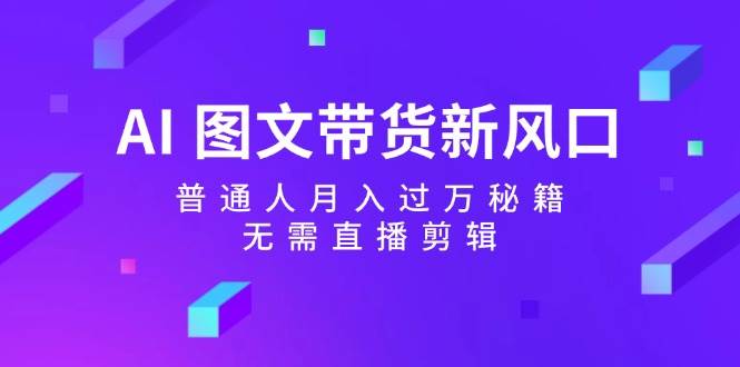 AI 图文带货新风口：普通人月入过万秘籍，无需直播剪辑燚龙网创-网创项目资源站-副业项目-创业项目-网赚项目燚龙网创