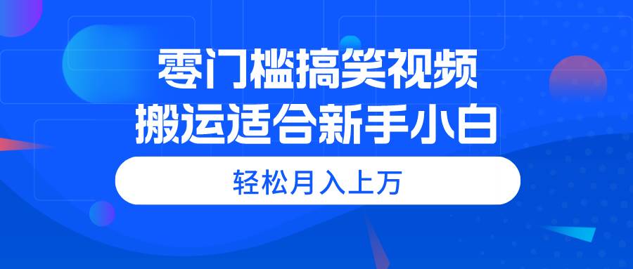 零门槛搞笑视频搬运，轻松月入上万，适合新手小白燚龙网创-网创项目资源站-副业项目-创业项目-网赚项目燚龙网创