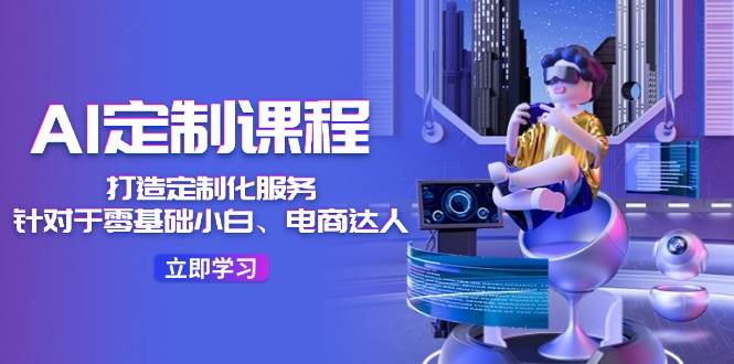 AI-定制课程，打造 定制化服务（针对于零基础小白、电商达人）36节课燚龙网创-网创项目资源站-副业项目-创业项目-网赚项目燚龙网创