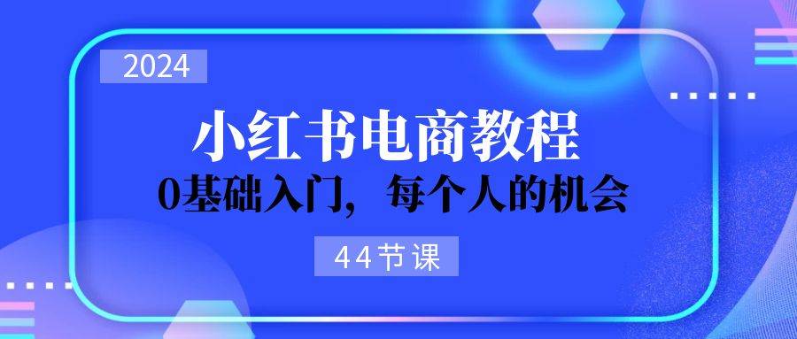 2024从0-1学习小红书电商，0基础入门，每个人的机会（44节）燚龙网创-网创项目资源站-副业项目-创业项目-网赚项目燚龙网创