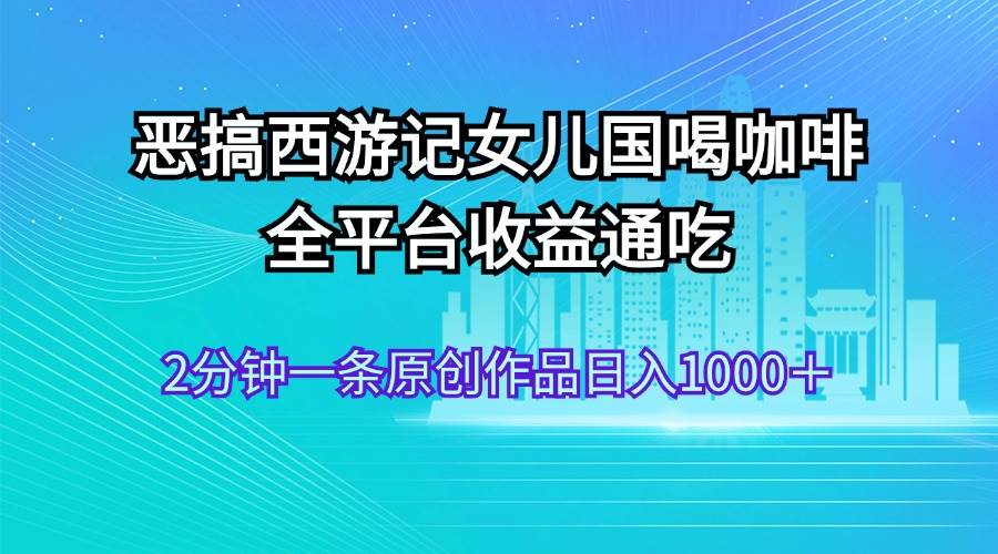 恶搞西游记女儿国喝咖啡 全平台收益通吃 2分钟一条原创作品日入1000＋燚龙网创-网创项目资源站-副业项目-创业项目-网赚项目燚龙网创