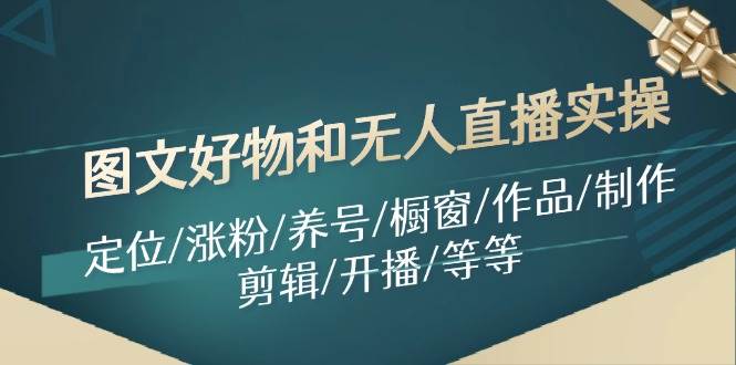 图文好物和无人直播实操：定位/涨粉/养号/橱窗/作品/制作/剪辑/开播/等等燚龙网创-网创项目资源站-副业项目-创业项目-网赚项目燚龙网创
