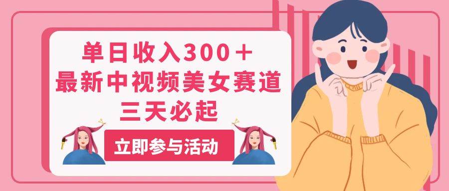 单日收入300＋！最新中视频美女赛道，三天必起燚龙网创-网创项目资源站-副业项目-创业项目-网赚项目燚龙网创