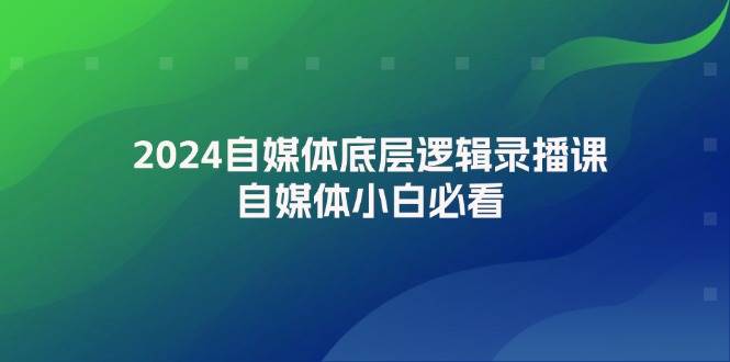2024自媒体底层逻辑录播课，自媒体小白必看燚龙网创-网创项目资源站-副业项目-创业项目-网赚项目燚龙网创