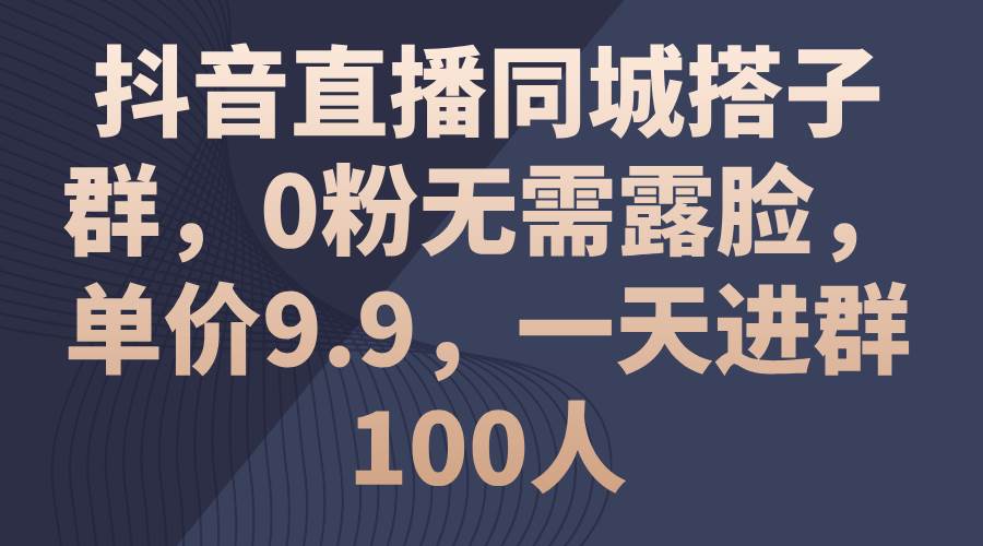 抖音直播同城搭子群，0粉无需露脸，单价9.9，一天进群100人燚龙网创-网创项目资源站-副业项目-创业项目-网赚项目燚龙网创