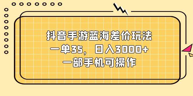 抖音手游蓝海差价玩法，一单35，日入3000+，一部手机可操作燚龙网创-网创项目资源站-副业项目-创业项目-网赚项目燚龙网创