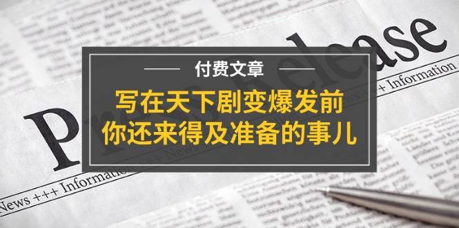 某付费文章《写在天下剧变爆发前，你还来得及准备的事儿》燚龙网创-网创项目资源站-副业项目-创业项目-网赚项目燚龙网创