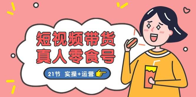 短视频带货真人零食号：更全面的零食带货教程：21节 实操+运营燚龙网创-网创项目资源站-副业项目-创业项目-网赚项目燚龙网创
