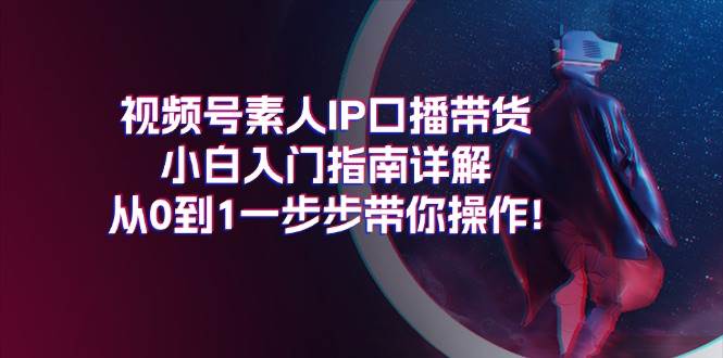 视频号素人IP口播带货小白入门指南详解，从0到1一步步带你操作!燚龙网创-网创项目资源站-副业项目-创业项目-网赚项目燚龙网创