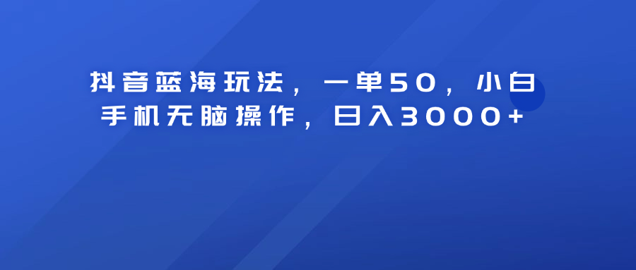 抖音蓝海玩法，一单50！小白手机无脑操作，日入3000+燚龙网创-网创项目资源站-副业项目-创业项目-网赚项目燚龙网创