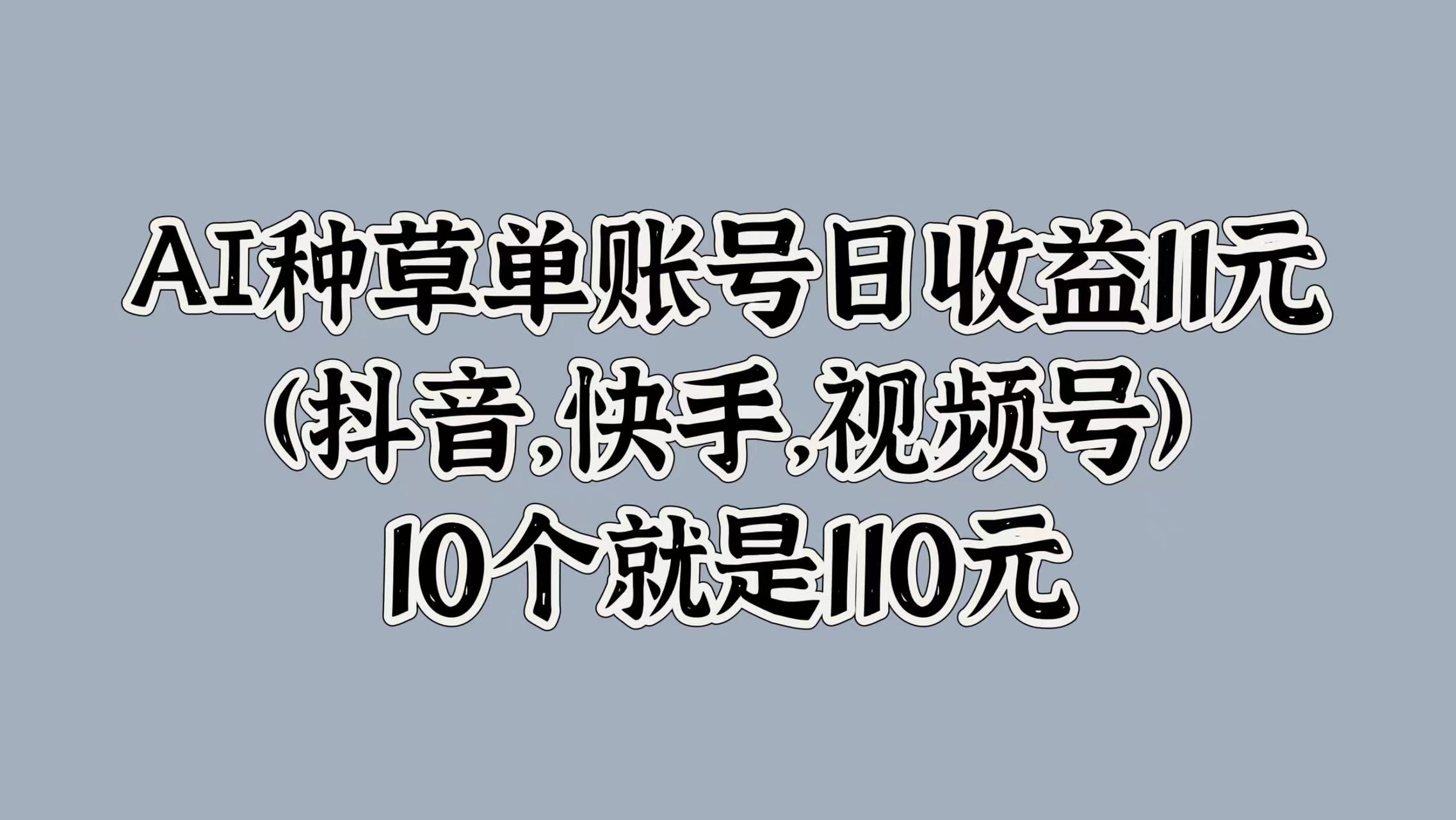 AI种草单账号日收益11元(抖音，快手，视频号)，10个就是110元燚龙网创-网创项目资源站-副业项目-创业项目-网赚项目燚龙网创